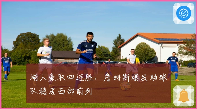 湖人豪取四连胜，詹姆斯爆发助球队稳居西部前列