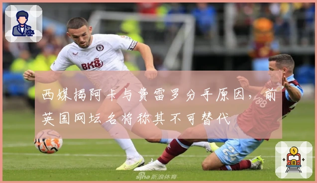 西媒揭阿卡与费雷罗分手原因，前英国网坛名将称其不可替代