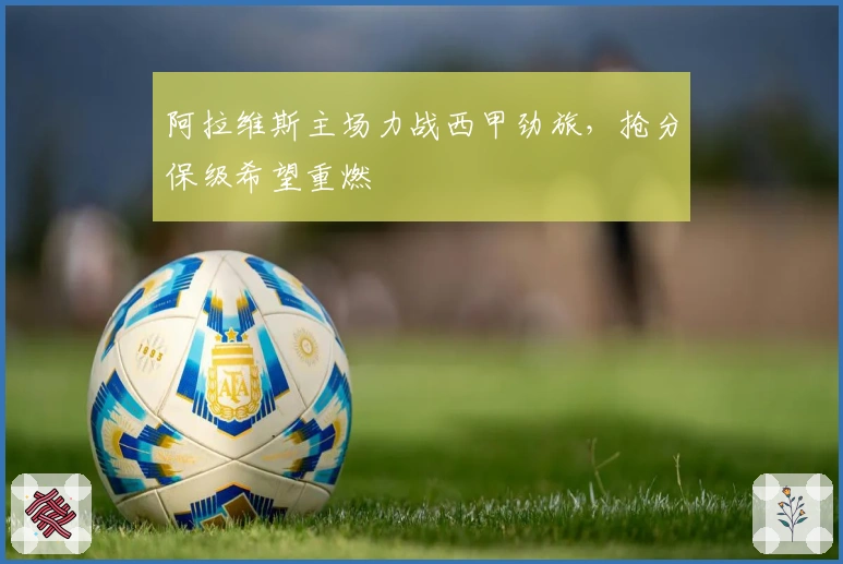 阿拉维斯主场力战西甲劲旅,抢分保级希望重燃