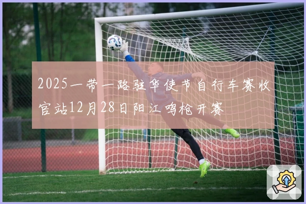 2025一带一路驻华使节自行车赛收官站12月28日阳江鸣枪开赛