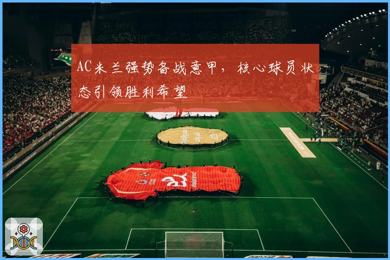 AC米兰强势备战意甲，核心球员状态引领胜利希望