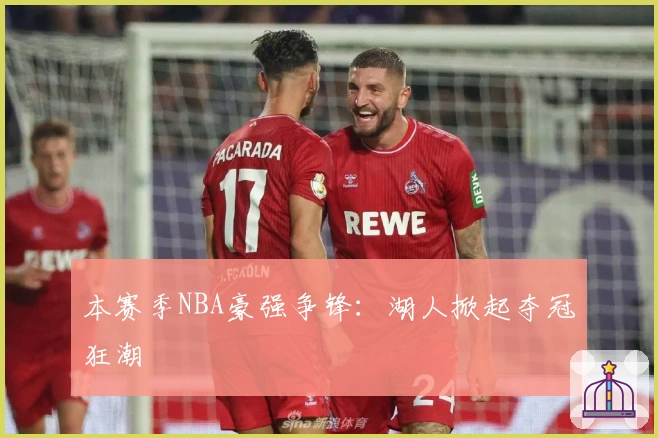 本赛季NBA豪强争锋:湖人掀起夺冠狂潮