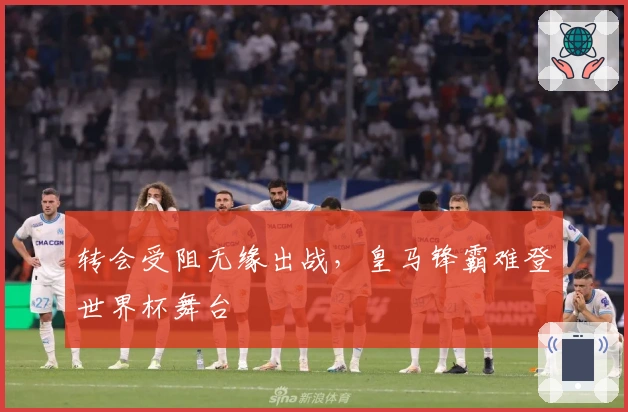转会受阻无缘出战，皇马锋霸难登世界杯舞台