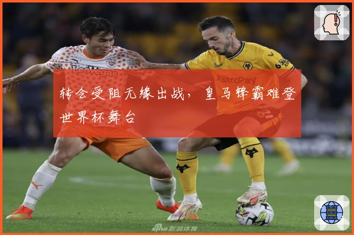 转会受阻无缘出战，皇马锋霸难登世界杯舞台