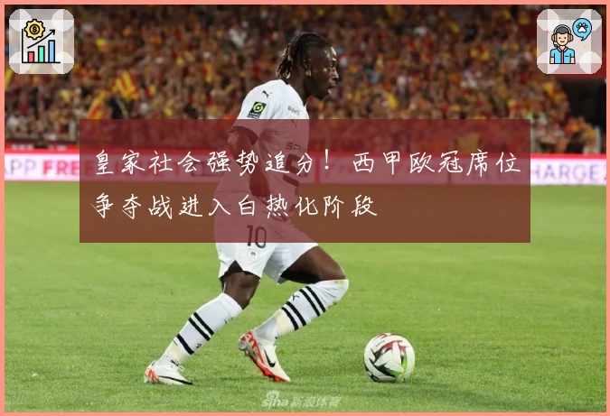 皇家社会强势追分!西甲欧冠席位争夺战进入白热化阶段