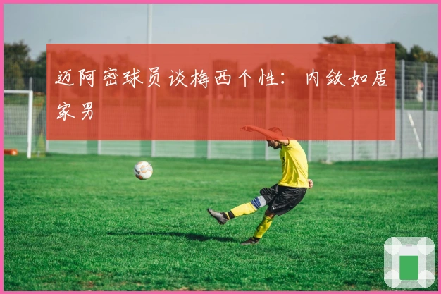 迈阿密球员谈梅西个性：内敛如居家男