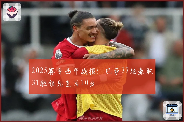 2025赛季西甲战报：巴萨37场豪取31胜领先皇马10分