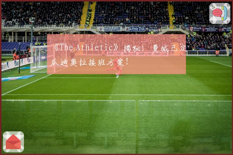 《The Athletic》揭秘：曼城已定瓜迪奥拉接班方案！