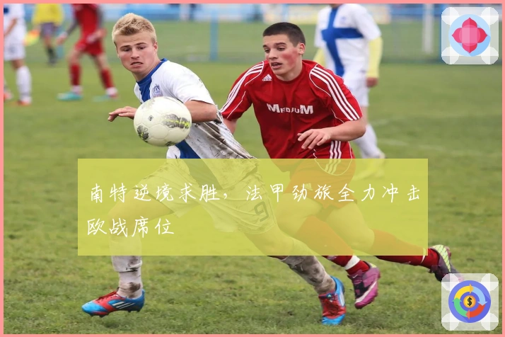 南特逆境求胜，法甲劲旅全力冲击欧战席位